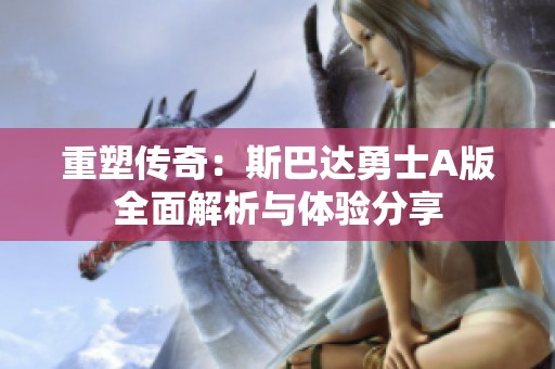 重塑传奇：斯巴达勇士A版全面解析与体验分享