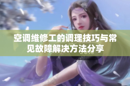 空调维修工的调理技巧与常见故障解决方法分享