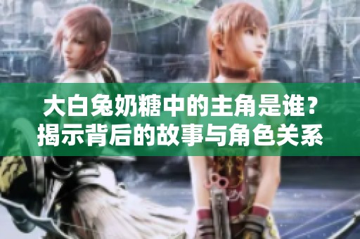 大白兔奶糖中的主角是谁？揭示背后的故事与角色关系