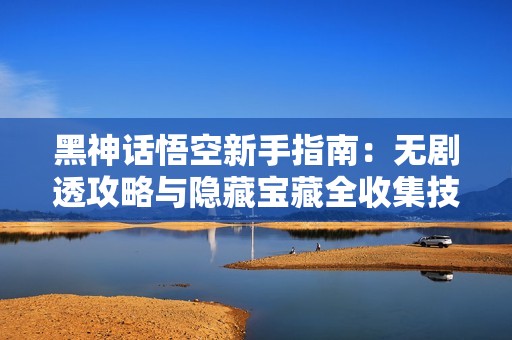黑神话悟空新手指南：无剧透攻略与隐藏宝藏全收集技巧
