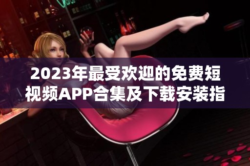 2023年最受欢迎的免费短视频APP合集及下载安装指南