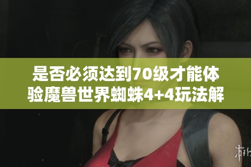 是否必须达到70级才能体验魔兽世界蜘蛛4+4玩法解析
