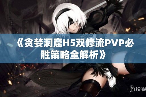 《贪婪洞窟H5双修流PVP必胜策略全解析》