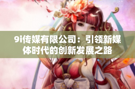 9i传媒有限公司：引领新媒体时代的创新发展之路