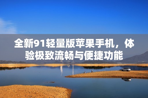 全新91轻量版苹果手机，体验极致流畅与便捷功能