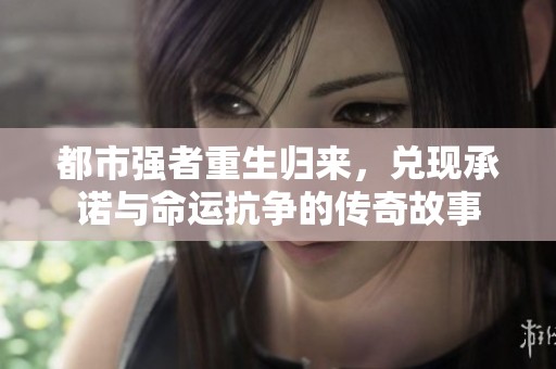 都市强者重生归来，兑现承诺与命运抗争的传奇故事