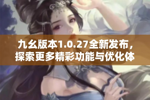 九幺版本1.0.27全新发布，探索更多精彩功能与优化体验