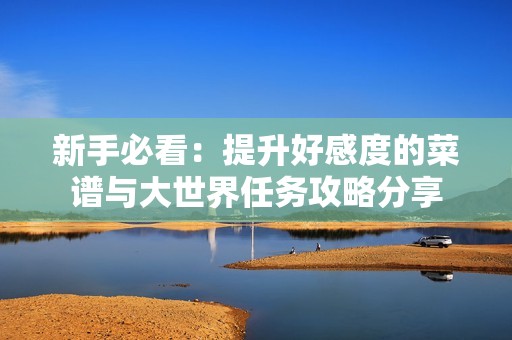 新手必看：提升好感度的菜谱与大世界任务攻略分享