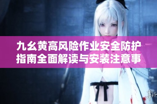 九幺黄高风险作业安全防护指南全面解读与安装注意事项