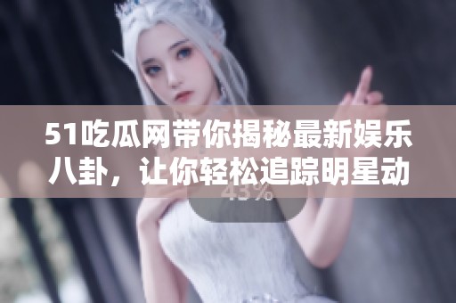 51吃瓜网带你揭秘最新娱乐八卦，让你轻松追踪明星动态