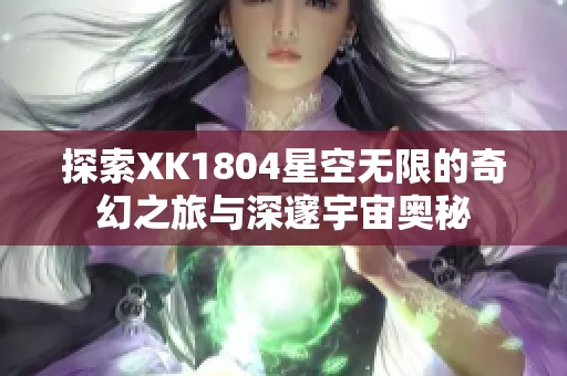 探索XK1804星空无限的奇幻之旅与深邃宇宙奥秘