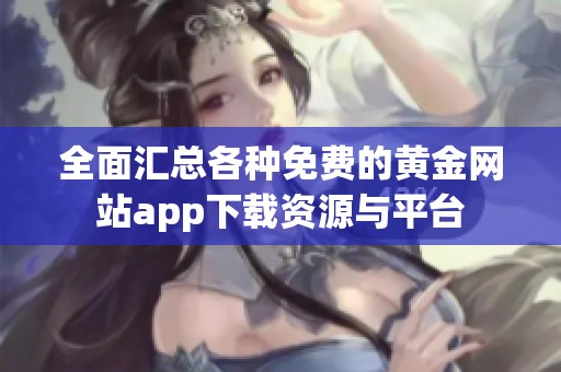 全面汇总各种免费的黄金网站app下载资源与平台