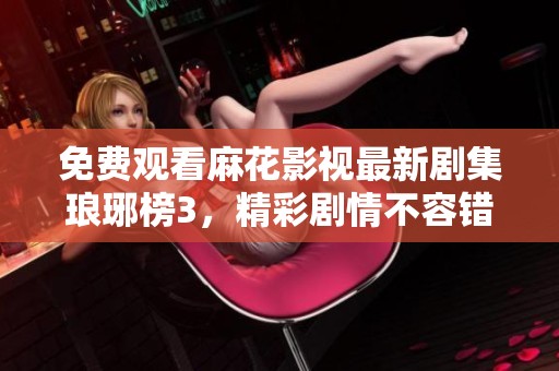 免费观看麻花影视最新剧集琅琊榜3，精彩剧情不容错过