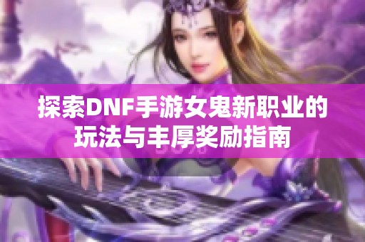 探索DNF手游女鬼新职业的玩法与丰厚奖励指南