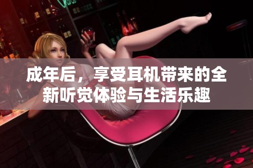 成年后，享受耳机带来的全新听觉体验与生活乐趣