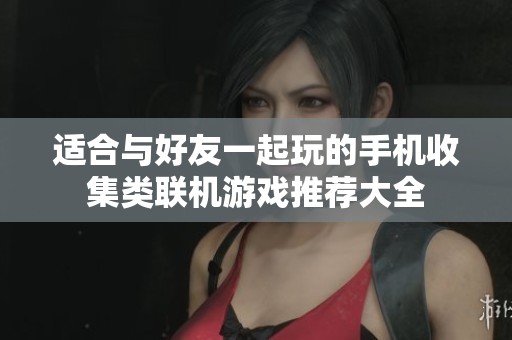 适合与好友一起玩的手机收集类联机游戏推荐大全