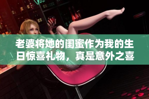 老婆将她的闺蜜作为我的生日惊喜礼物，真是意外之喜