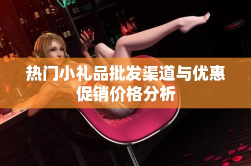热门小礼品批发渠道与优惠促销价格分析