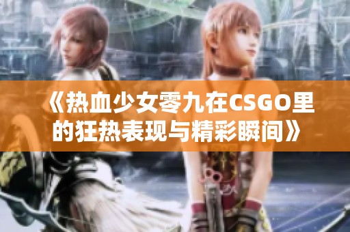 《热血少女零九在CSGO里的狂热表现与精彩瞬间》