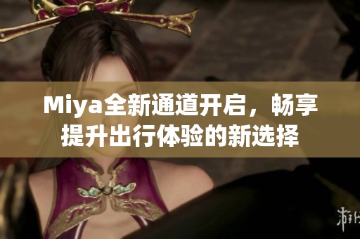Miya全新通道开启，畅享提升出行体验的新选择