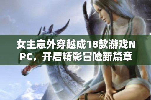 女主意外穿越成18款游戏NPC，开启精彩冒险新篇章