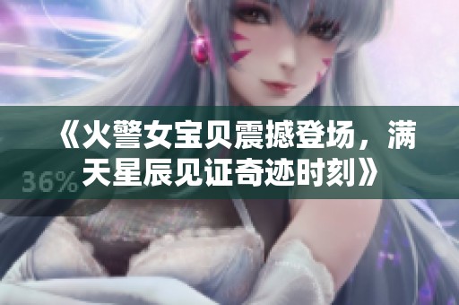 《火警女宝贝震撼登场，满天星辰见证奇迹时刻》