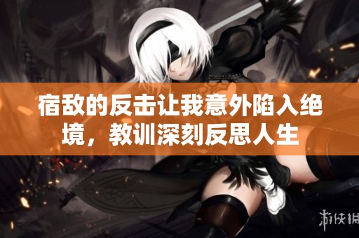 宿敌的反击让我意外陷入绝境，教训深刻反思人生