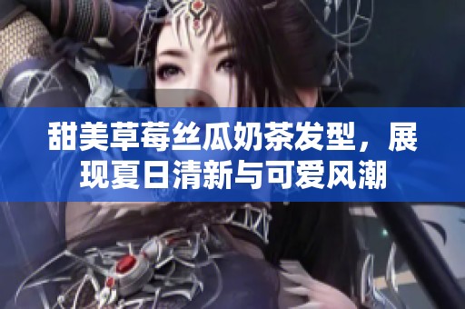甜美草莓丝瓜奶茶发型，展现夏日清新与可爱风潮