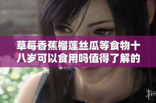 草莓香蕉榴莲丝瓜等食物十八岁可以食用吗值得了解的真相
