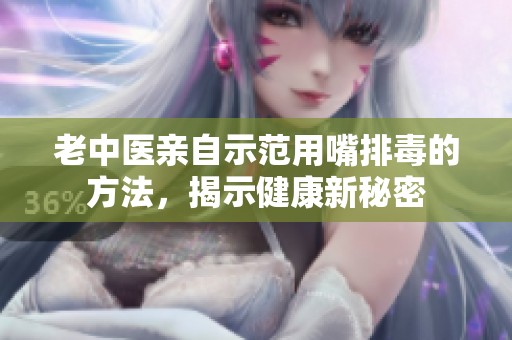 老中医亲自示范用嘴排毒的方法，揭示健康新秘密