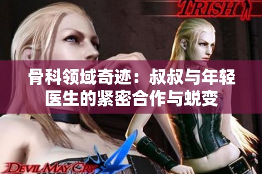 骨科领域奇迹：叔叔与年轻医生的紧密合作与蜕变
