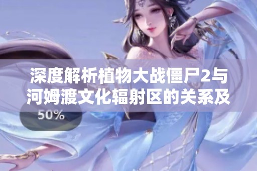 深度解析植物大战僵尸2与河姆渡文化辐射区的关系及地理位置