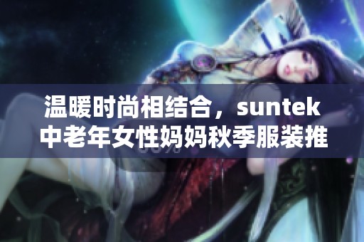 温暖时尚相结合，suntek中老年女性妈妈秋季服装推荐