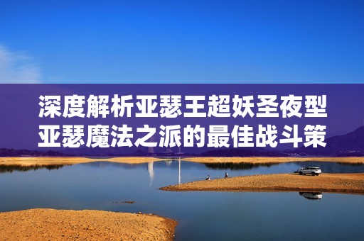 深度解析亚瑟王超妖圣夜型亚瑟魔法之派的最佳战斗策略