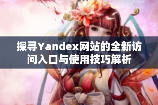探寻Yandex网站的全新访问入口与使用技巧解析