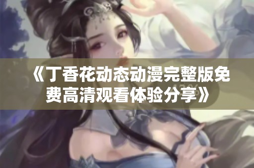 《丁香花动态动漫完整版免费高清观看体验分享》
