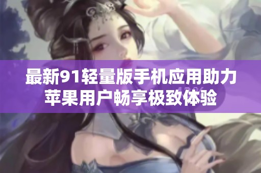 最新91轻量版手机应用助力苹果用户畅享极致体验