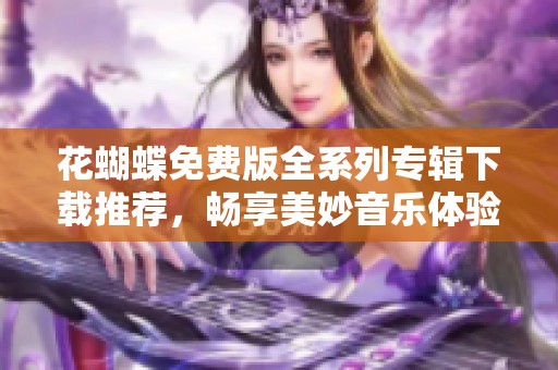 花蝴蝶免费版全系列专辑下载推荐，畅享美妙音乐体验