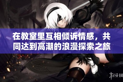 在教室里互相倾诉情感，共同达到高潮的浪漫探索之旅