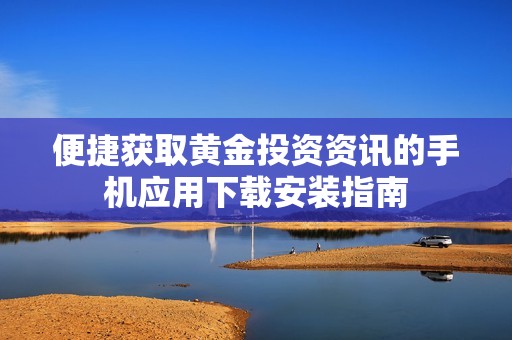 便捷获取黄金投资资讯的手机应用下载安装指南