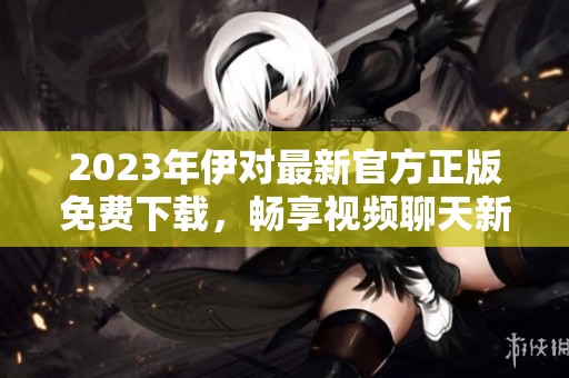2023年伊对最新官方正版免费下载，畅享视频聊天新体验