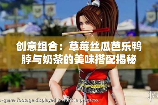 创意组合：草莓丝瓜芭乐鸭脖与奶茶的美味搭配揭秘