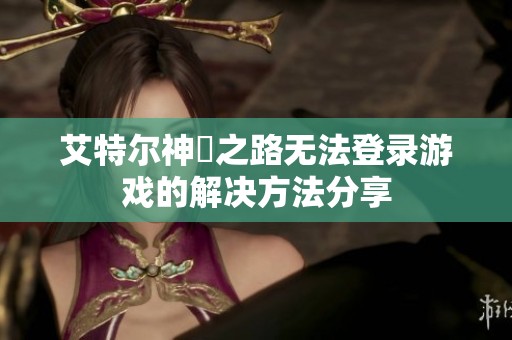 艾特尔神祇之路无法登录游戏的解决方法分享