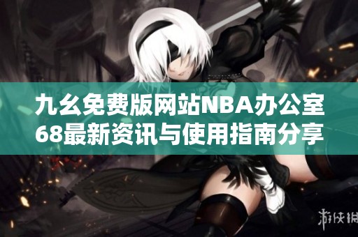 九幺免费版网站NBA办公室68最新资讯与使用指南分享