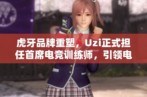 虎牙品牌重塑，Uzi正式担任首席电竞训练师，引领电竞新方向