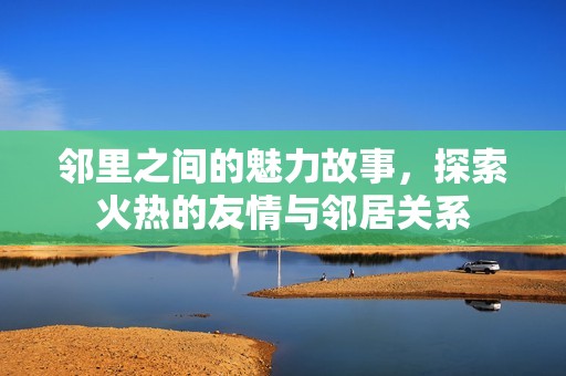 邻里之间的魅力故事，探索火热的友情与邻居关系
