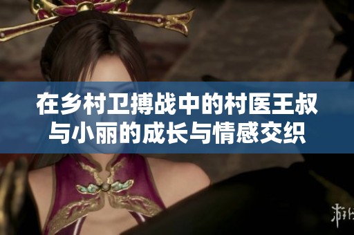 在乡村卫搏战中的村医王叔与小丽的成长与情感交织