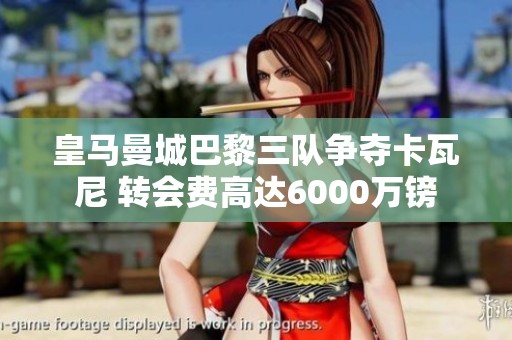 皇马曼城巴黎三队争夺卡瓦尼 转会费高达6000万镑