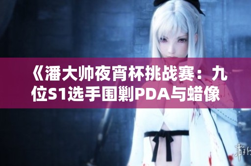 《潘大帅夜宵杯挑战赛：九位S1选手围剿PDA与蜡像师》