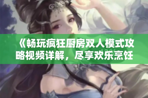 《畅玩疯狂厨房双人模式攻略视频详解，尽享欢乐烹饪时光》